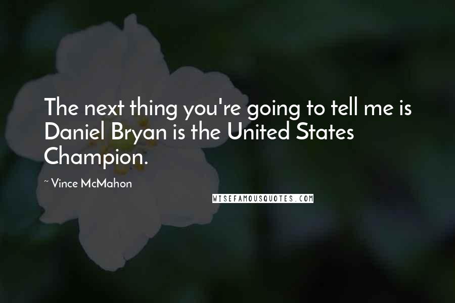 Vince McMahon Quotes: The next thing you're going to tell me is Daniel Bryan is the United States Champion.