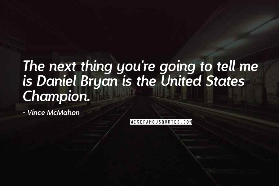 Vince McMahon Quotes: The next thing you're going to tell me is Daniel Bryan is the United States Champion.