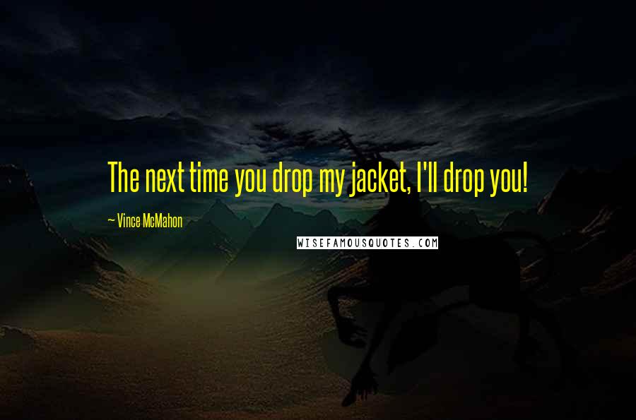 Vince McMahon Quotes: The next time you drop my jacket, I'll drop you!