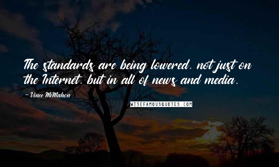 Vince McMahon Quotes: The standards are being lowered, not just on the Internet, but in all of news and media.