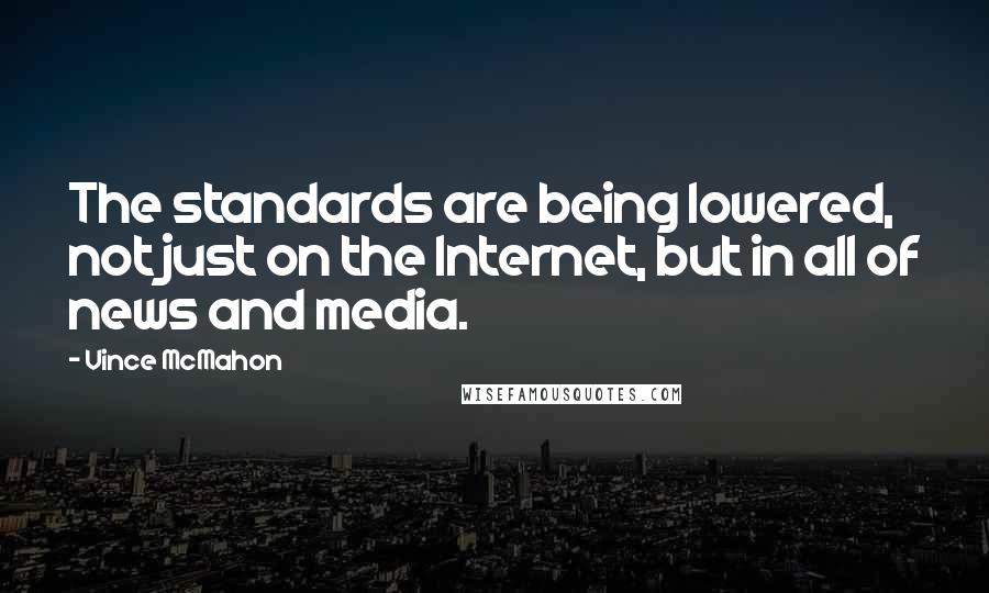 Vince McMahon Quotes: The standards are being lowered, not just on the Internet, but in all of news and media.