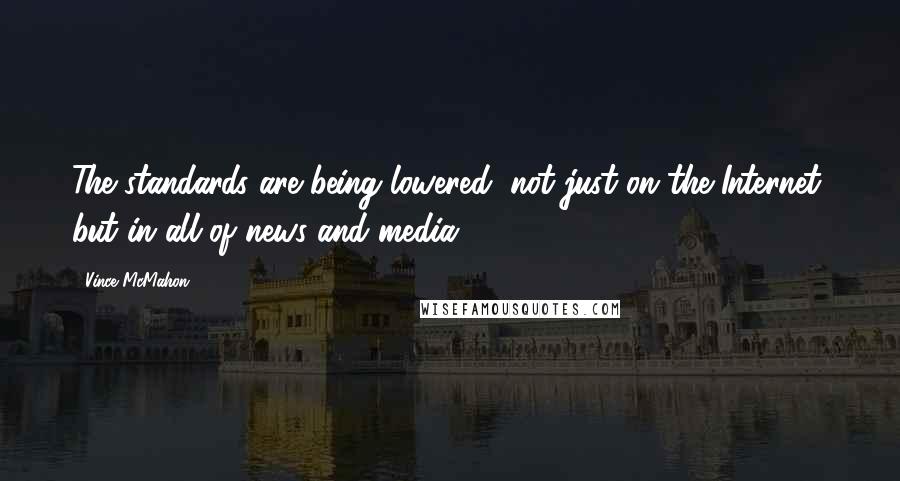 Vince McMahon Quotes: The standards are being lowered, not just on the Internet, but in all of news and media.