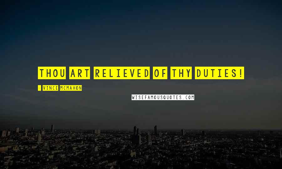 Vince McMahon Quotes: Thou art relieved of thy duties!