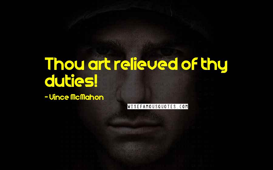 Vince McMahon Quotes: Thou art relieved of thy duties!