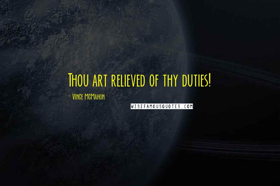 Vince McMahon Quotes: Thou art relieved of thy duties!