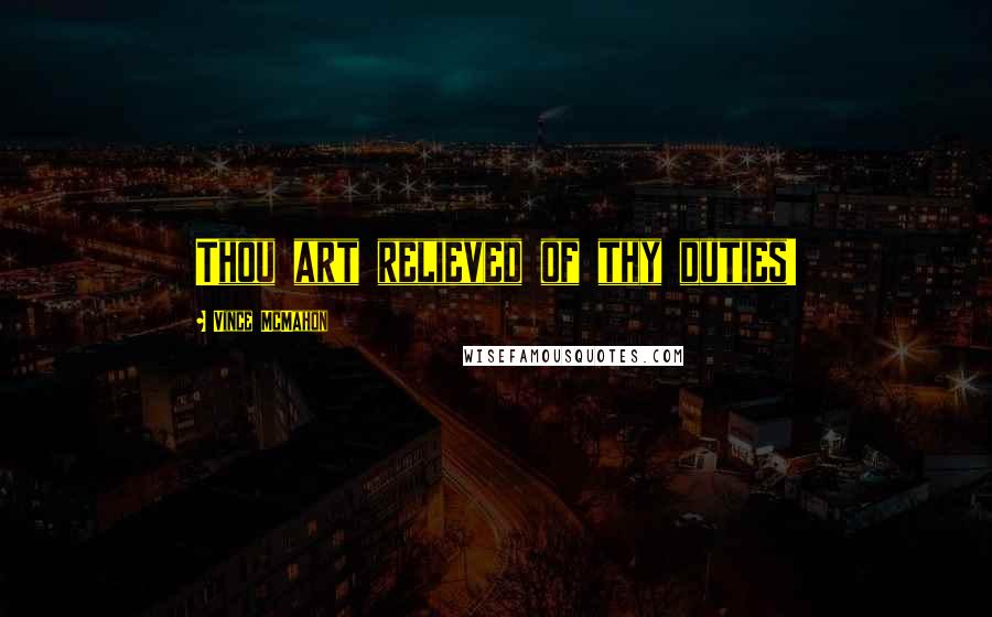 Vince McMahon Quotes: Thou art relieved of thy duties!