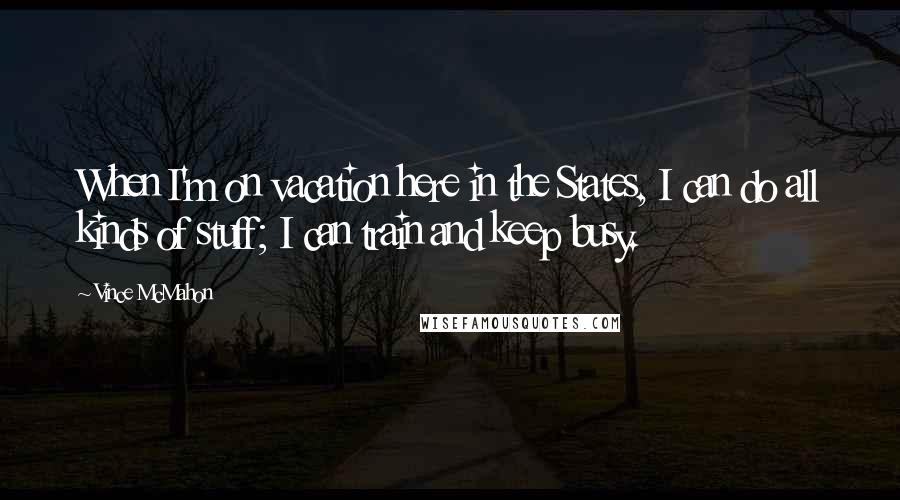 Vince McMahon Quotes: When I'm on vacation here in the States, I can do all kinds of stuff; I can train and keep busy.