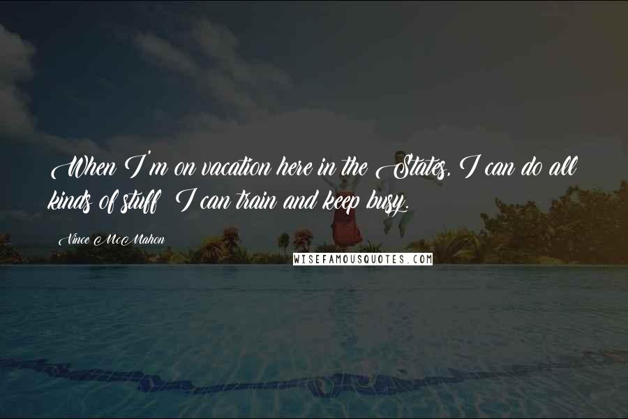 Vince McMahon Quotes: When I'm on vacation here in the States, I can do all kinds of stuff; I can train and keep busy.