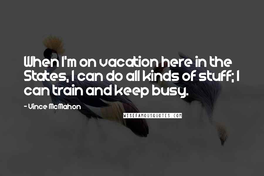 Vince McMahon Quotes: When I'm on vacation here in the States, I can do all kinds of stuff; I can train and keep busy.