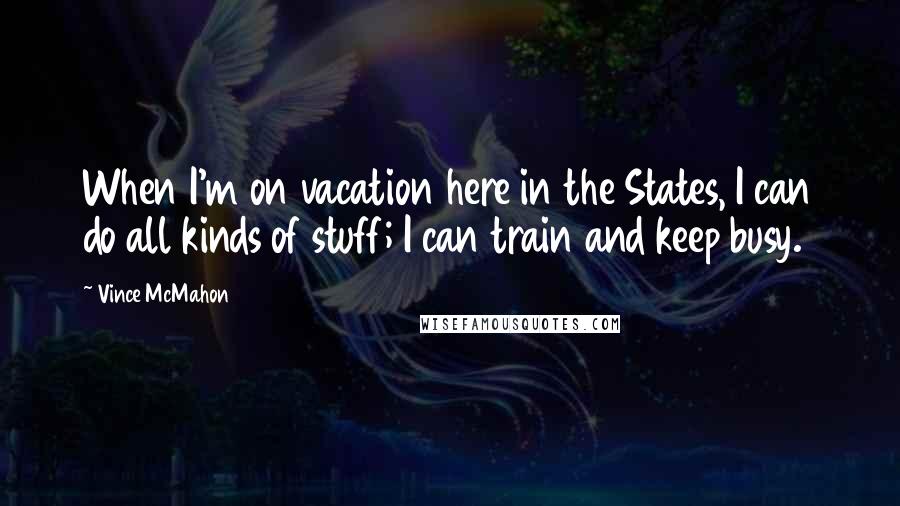 Vince McMahon Quotes: When I'm on vacation here in the States, I can do all kinds of stuff; I can train and keep busy.