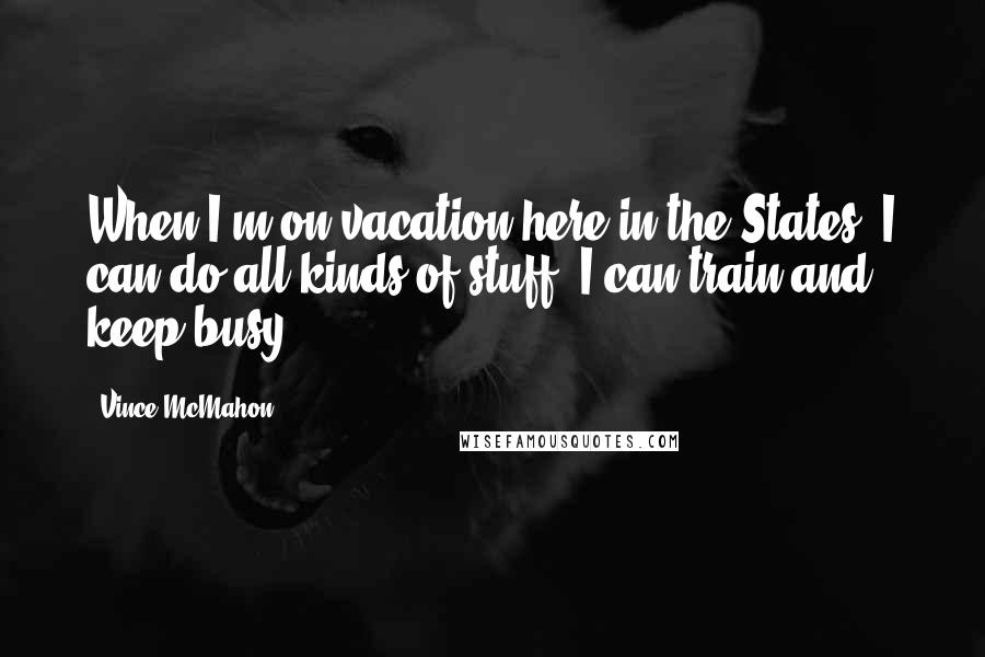 Vince McMahon Quotes: When I'm on vacation here in the States, I can do all kinds of stuff; I can train and keep busy.