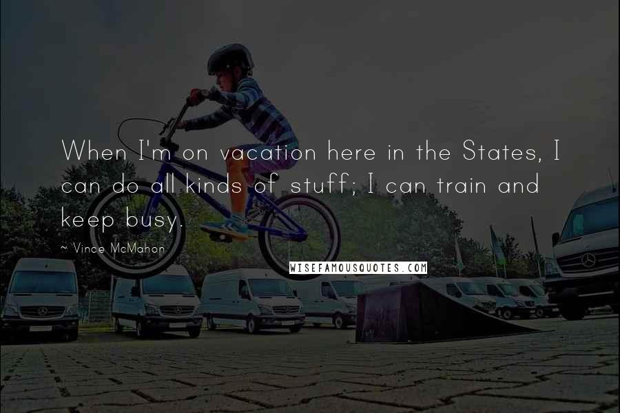 Vince McMahon Quotes: When I'm on vacation here in the States, I can do all kinds of stuff; I can train and keep busy.