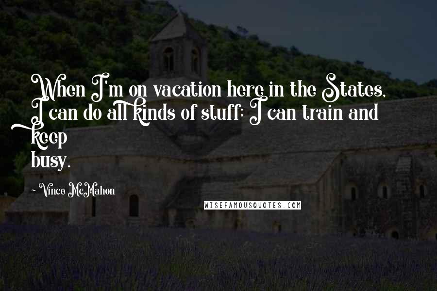 Vince McMahon Quotes: When I'm on vacation here in the States, I can do all kinds of stuff; I can train and keep busy.