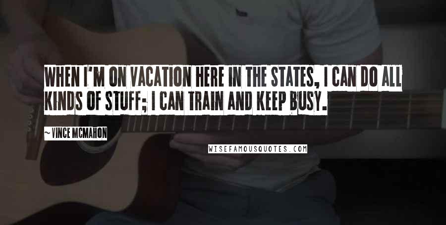 Vince McMahon Quotes: When I'm on vacation here in the States, I can do all kinds of stuff; I can train and keep busy.