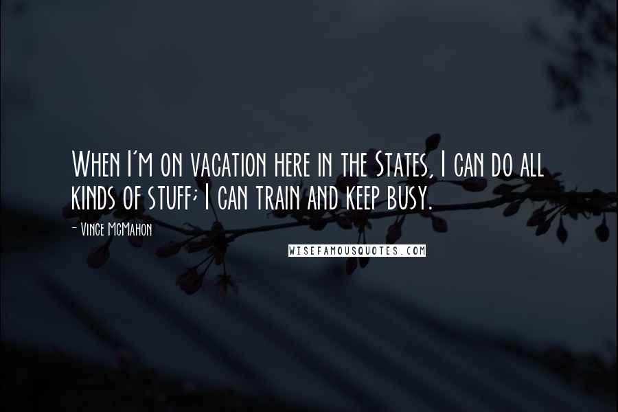 Vince McMahon Quotes: When I'm on vacation here in the States, I can do all kinds of stuff; I can train and keep busy.