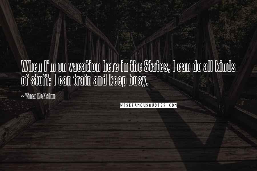 Vince McMahon Quotes: When I'm on vacation here in the States, I can do all kinds of stuff; I can train and keep busy.