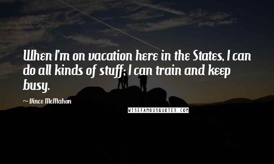 Vince McMahon Quotes: When I'm on vacation here in the States, I can do all kinds of stuff; I can train and keep busy.