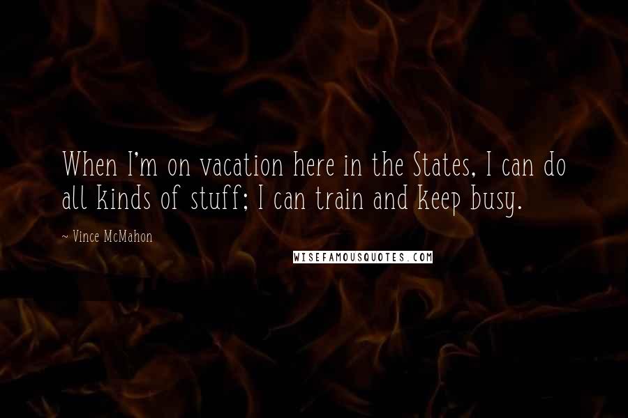 Vince McMahon Quotes: When I'm on vacation here in the States, I can do all kinds of stuff; I can train and keep busy.