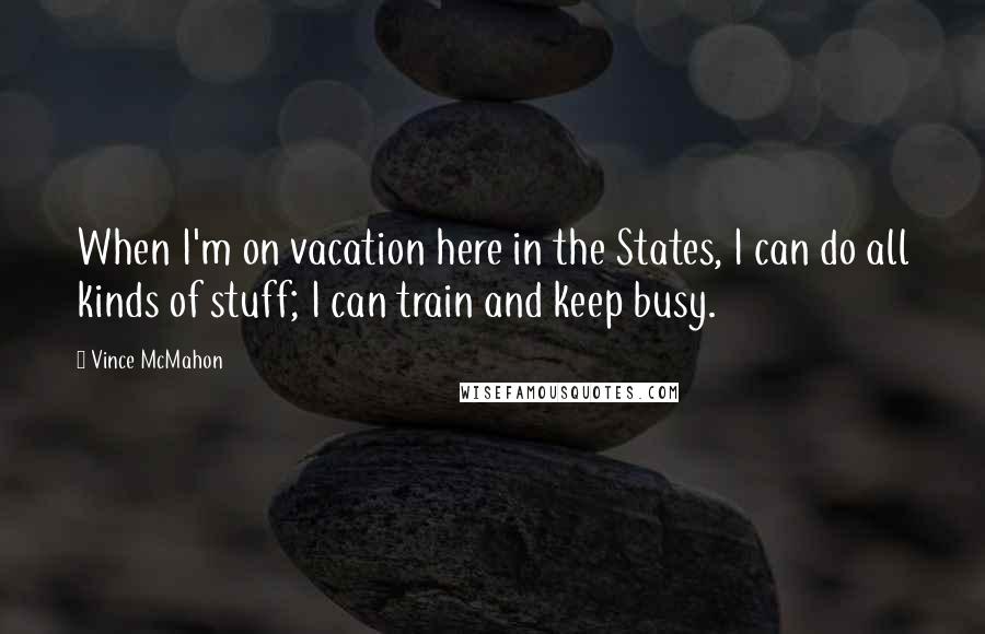 Vince McMahon Quotes: When I'm on vacation here in the States, I can do all kinds of stuff; I can train and keep busy.