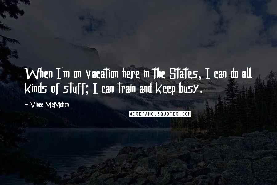 Vince McMahon Quotes: When I'm on vacation here in the States, I can do all kinds of stuff; I can train and keep busy.