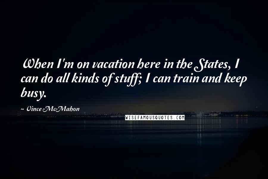 Vince McMahon Quotes: When I'm on vacation here in the States, I can do all kinds of stuff; I can train and keep busy.