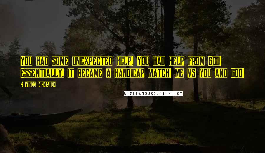 Vince McMahon Quotes: You had some unexpected help. You had help from God! Essentially, it became a handicap match! Me vs you and God!