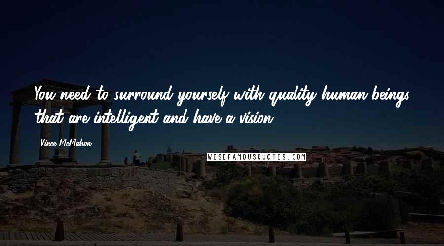 Vince McMahon Quotes: You need to surround yourself with quality human beings that are intelligent and have a vision.