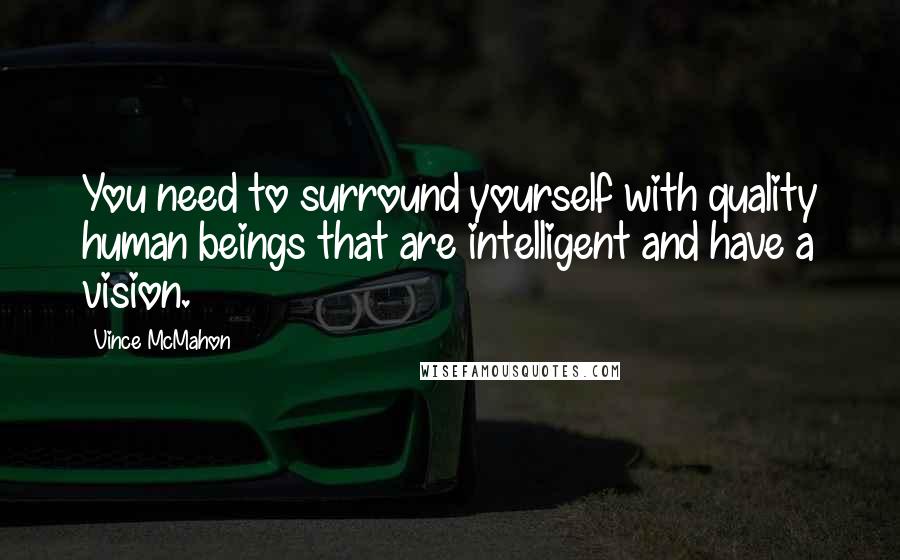 Vince McMahon Quotes: You need to surround yourself with quality human beings that are intelligent and have a vision.