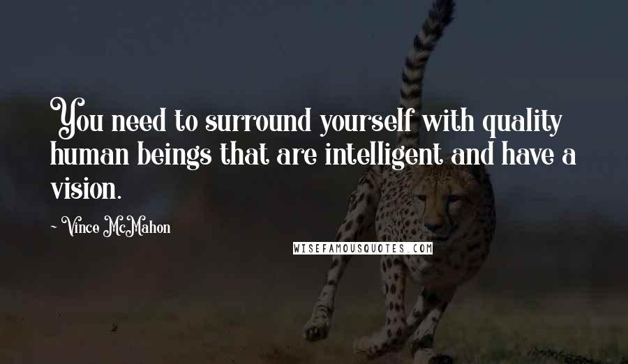 Vince McMahon Quotes: You need to surround yourself with quality human beings that are intelligent and have a vision.