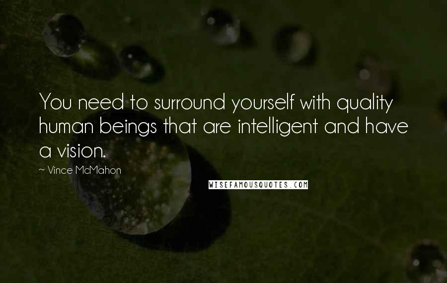 Vince McMahon Quotes: You need to surround yourself with quality human beings that are intelligent and have a vision.