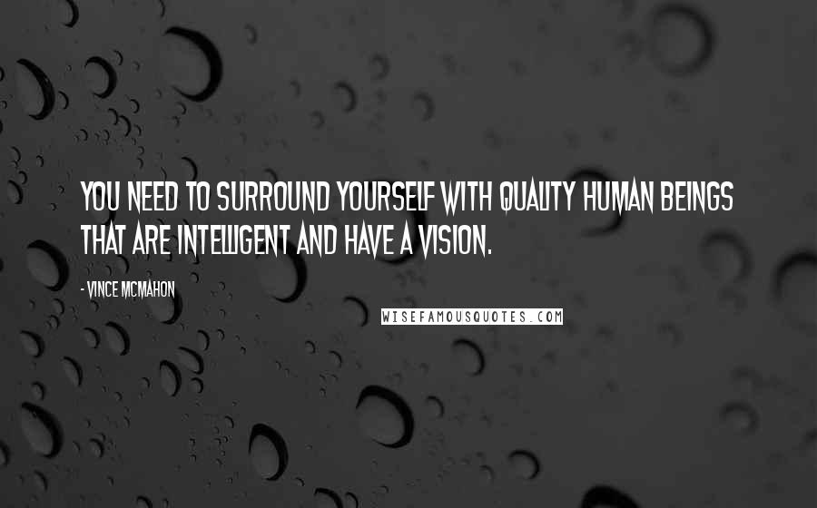 Vince McMahon Quotes: You need to surround yourself with quality human beings that are intelligent and have a vision.