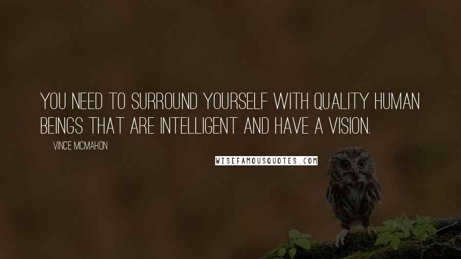 Vince McMahon Quotes: You need to surround yourself with quality human beings that are intelligent and have a vision.