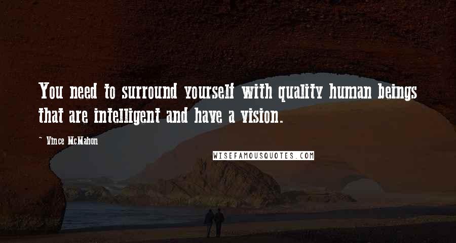 Vince McMahon Quotes: You need to surround yourself with quality human beings that are intelligent and have a vision.