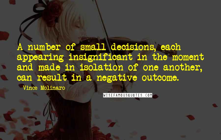 Vince Molinaro Quotes: A number of small decisions, each appearing insignificant in the moment and made in isolation of one another, can result in a negative outcome.