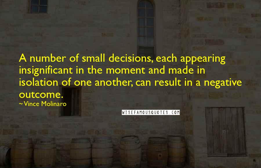 Vince Molinaro Quotes: A number of small decisions, each appearing insignificant in the moment and made in isolation of one another, can result in a negative outcome.