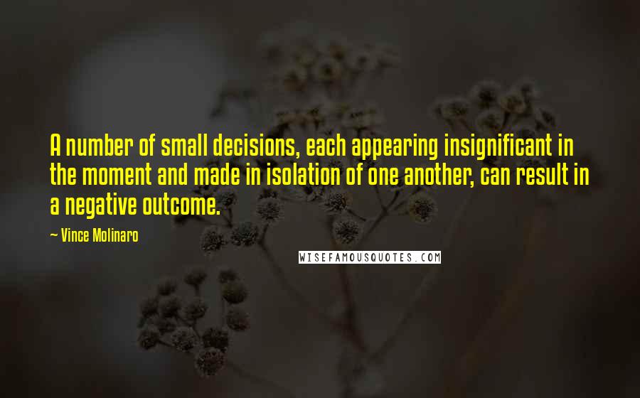 Vince Molinaro Quotes: A number of small decisions, each appearing insignificant in the moment and made in isolation of one another, can result in a negative outcome.