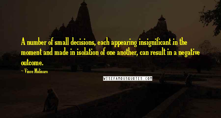 Vince Molinaro Quotes: A number of small decisions, each appearing insignificant in the moment and made in isolation of one another, can result in a negative outcome.