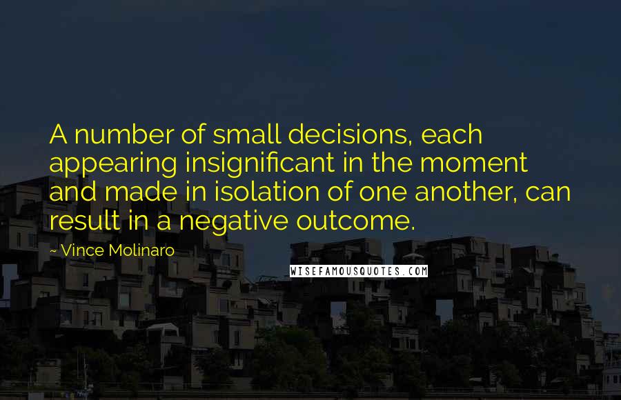 Vince Molinaro Quotes: A number of small decisions, each appearing insignificant in the moment and made in isolation of one another, can result in a negative outcome.