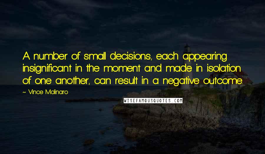 Vince Molinaro Quotes: A number of small decisions, each appearing insignificant in the moment and made in isolation of one another, can result in a negative outcome.