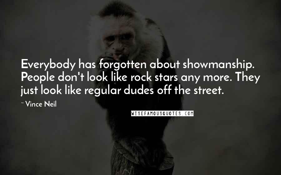 Vince Neil Quotes: Everybody has forgotten about showmanship. People don't look like rock stars any more. They just look like regular dudes off the street.