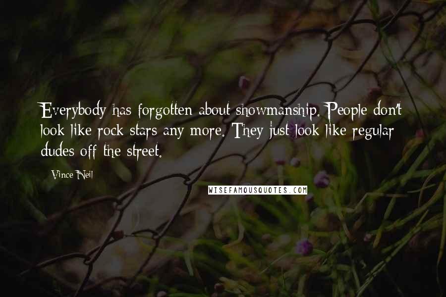 Vince Neil Quotes: Everybody has forgotten about showmanship. People don't look like rock stars any more. They just look like regular dudes off the street.