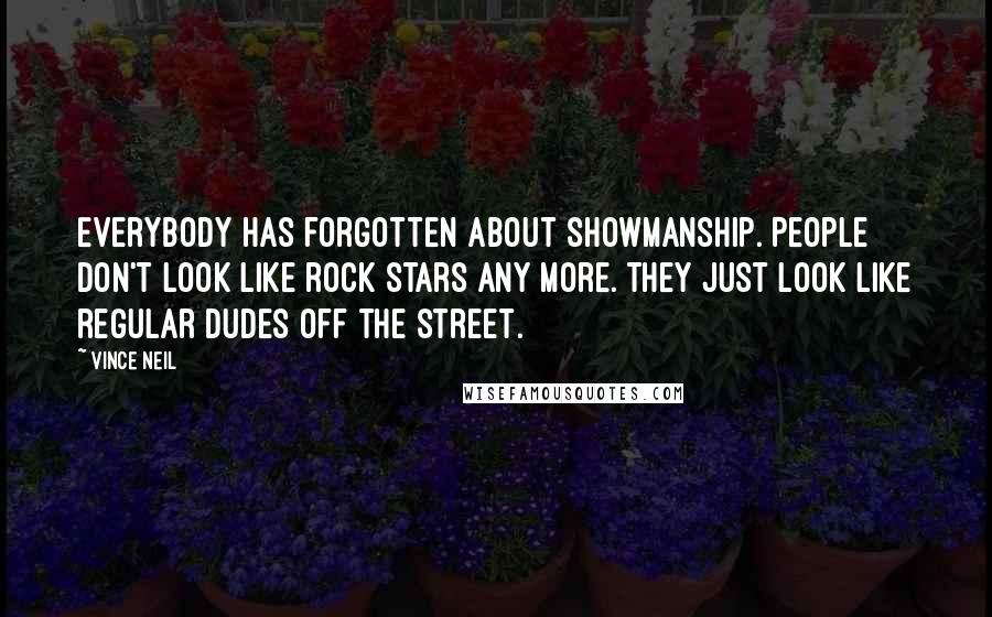 Vince Neil Quotes: Everybody has forgotten about showmanship. People don't look like rock stars any more. They just look like regular dudes off the street.