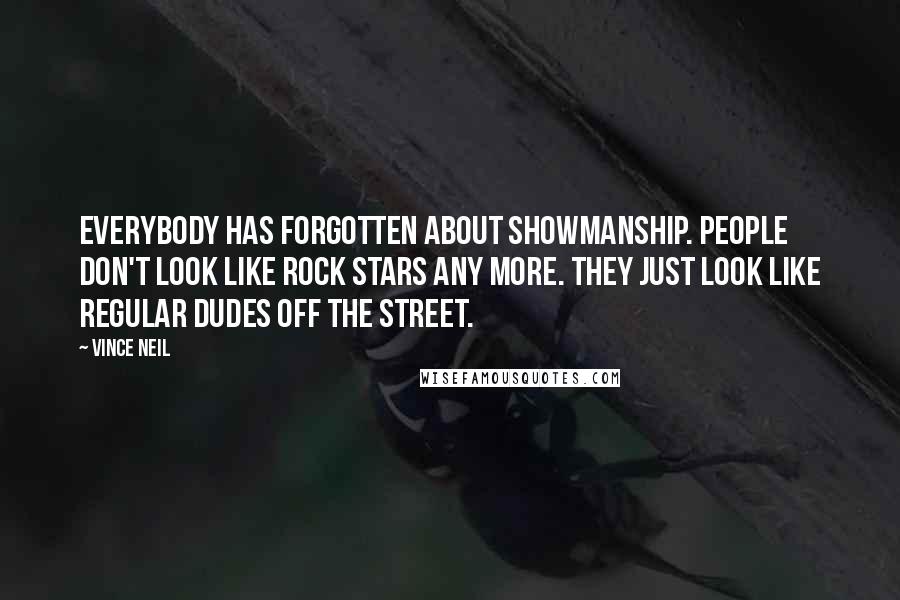 Vince Neil Quotes: Everybody has forgotten about showmanship. People don't look like rock stars any more. They just look like regular dudes off the street.