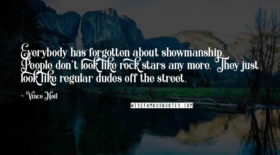 Vince Neil Quotes: Everybody has forgotten about showmanship. People don't look like rock stars any more. They just look like regular dudes off the street.