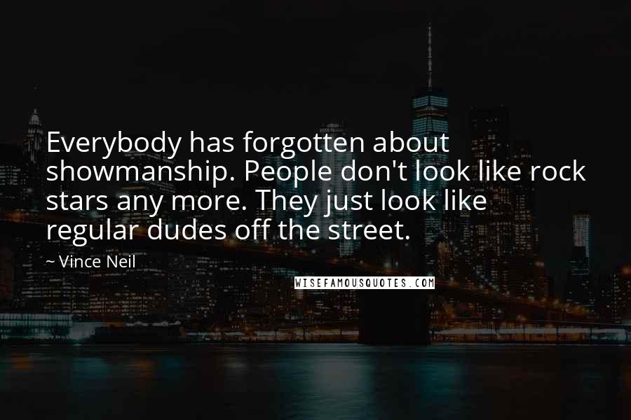 Vince Neil Quotes: Everybody has forgotten about showmanship. People don't look like rock stars any more. They just look like regular dudes off the street.