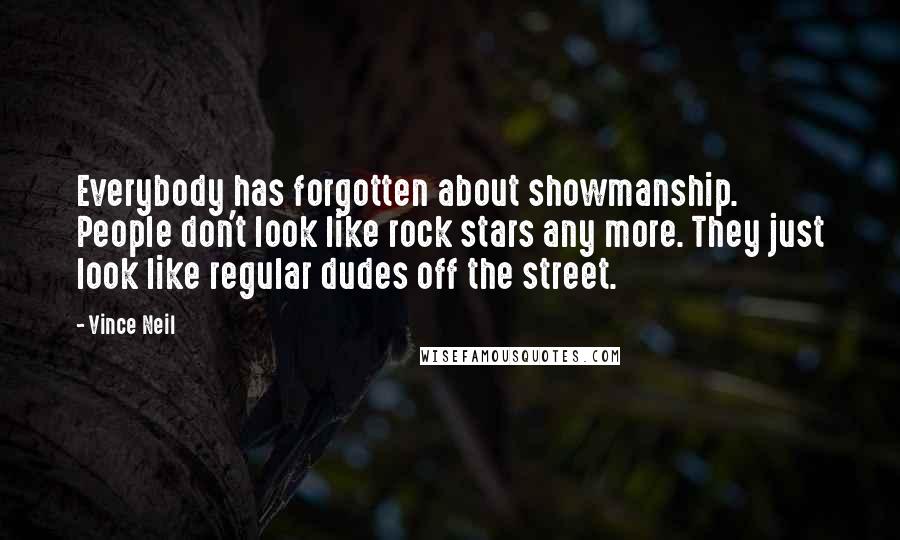 Vince Neil Quotes: Everybody has forgotten about showmanship. People don't look like rock stars any more. They just look like regular dudes off the street.