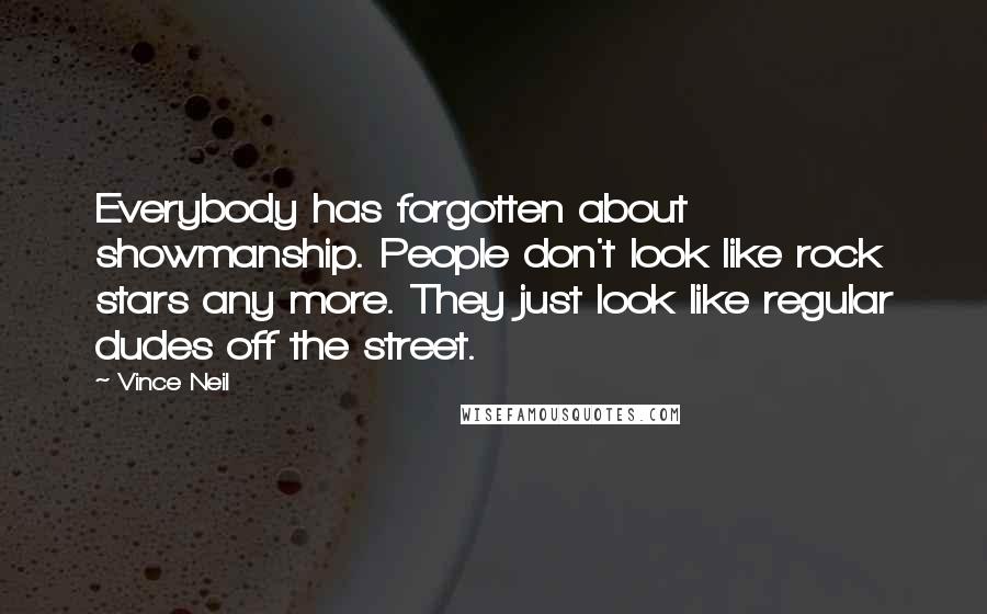 Vince Neil Quotes: Everybody has forgotten about showmanship. People don't look like rock stars any more. They just look like regular dudes off the street.