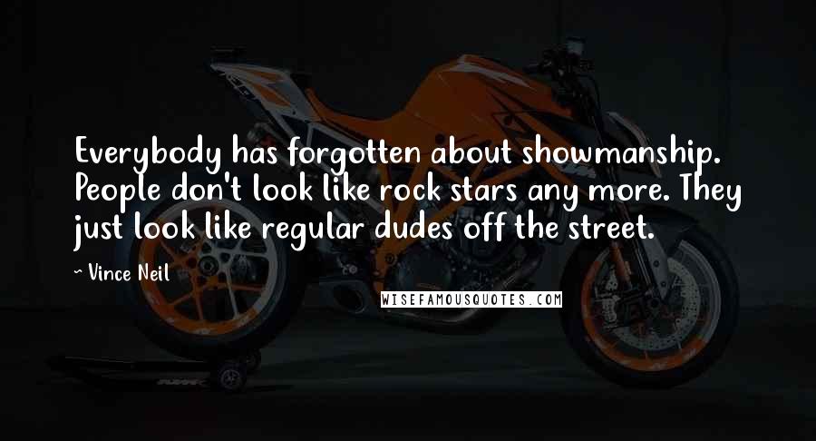 Vince Neil Quotes: Everybody has forgotten about showmanship. People don't look like rock stars any more. They just look like regular dudes off the street.