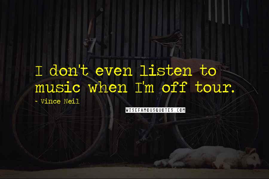 Vince Neil Quotes: I don't even listen to music when I'm off tour.