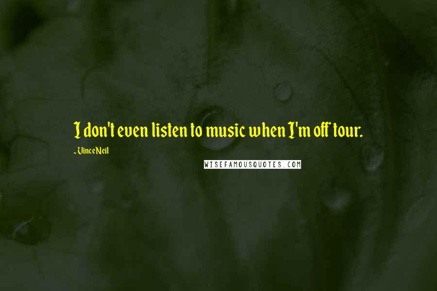 Vince Neil Quotes: I don't even listen to music when I'm off tour.